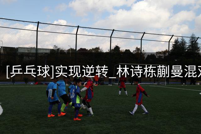 [乒乓球]实现逆转 林诗栋/蒯曼混双夺冠